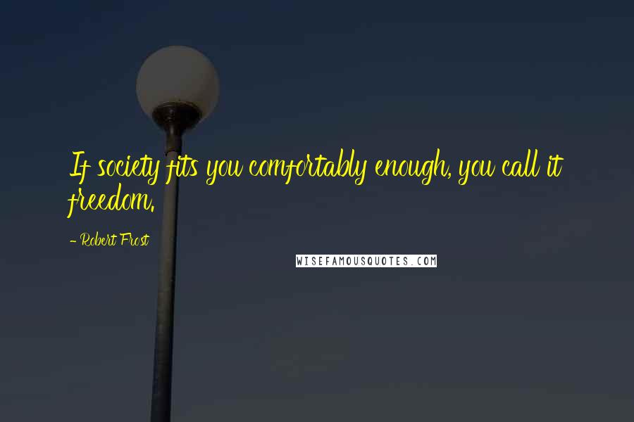 Robert Frost Quotes: If society fits you comfortably enough, you call it freedom.