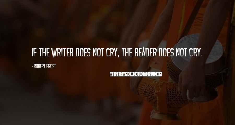 Robert Frost Quotes: If the writer does not cry, the reader does not cry.