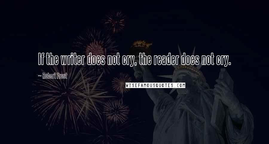 Robert Frost Quotes: If the writer does not cry, the reader does not cry.