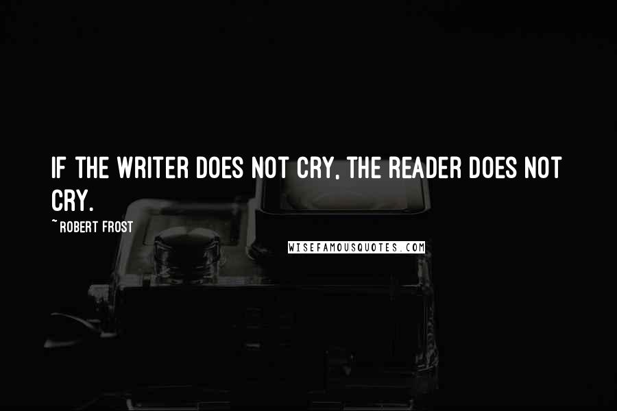 Robert Frost Quotes: If the writer does not cry, the reader does not cry.