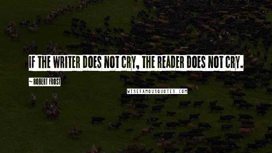 Robert Frost Quotes: If the writer does not cry, the reader does not cry.