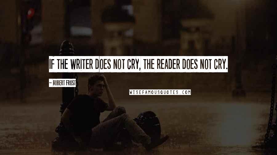 Robert Frost Quotes: If the writer does not cry, the reader does not cry.