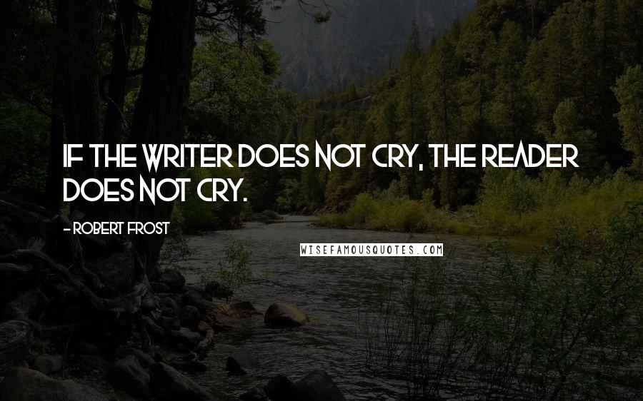 Robert Frost Quotes: If the writer does not cry, the reader does not cry.