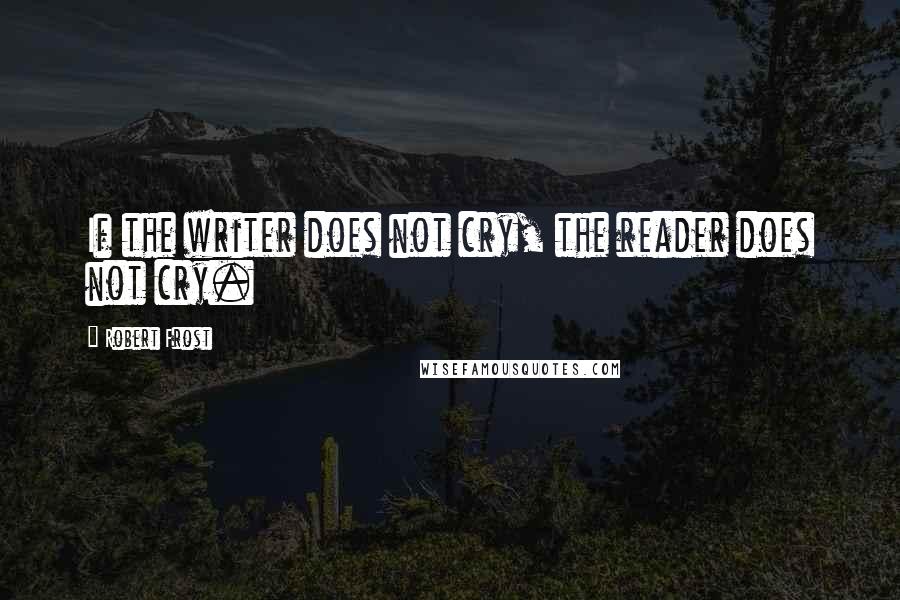 Robert Frost Quotes: If the writer does not cry, the reader does not cry.