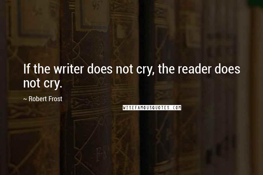 Robert Frost Quotes: If the writer does not cry, the reader does not cry.