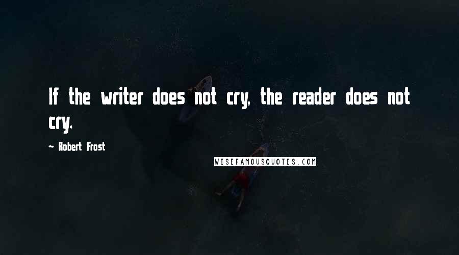 Robert Frost Quotes: If the writer does not cry, the reader does not cry.