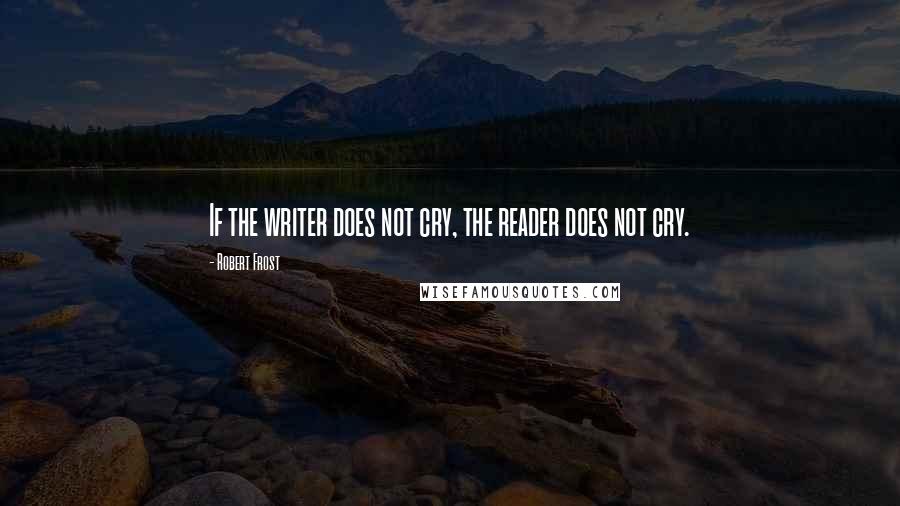 Robert Frost Quotes: If the writer does not cry, the reader does not cry.