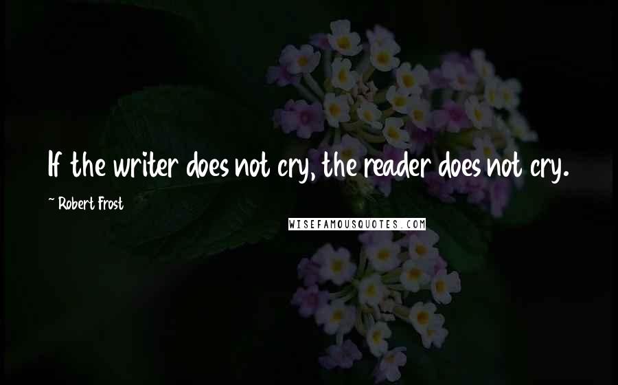 Robert Frost Quotes: If the writer does not cry, the reader does not cry.