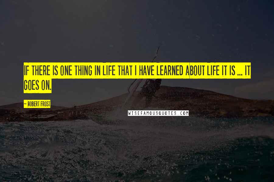 Robert Frost Quotes: If there is one thing in life that I have learned about life it is ... it goes on.