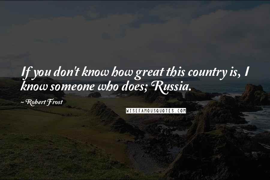 Robert Frost Quotes: If you don't know how great this country is, I know someone who does; Russia.