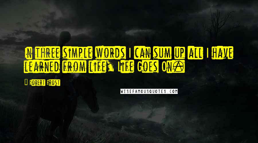 Robert Frost Quotes: In three simple words I can sum up all I have learned from life, Life Goes On.