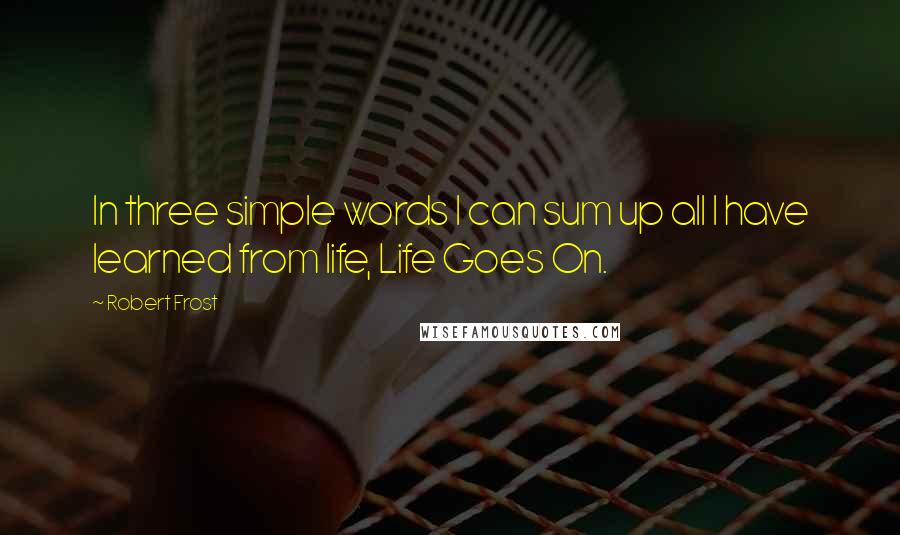 Robert Frost Quotes: In three simple words I can sum up all I have learned from life, Life Goes On.