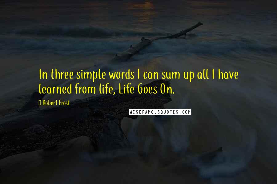 Robert Frost Quotes: In three simple words I can sum up all I have learned from life, Life Goes On.