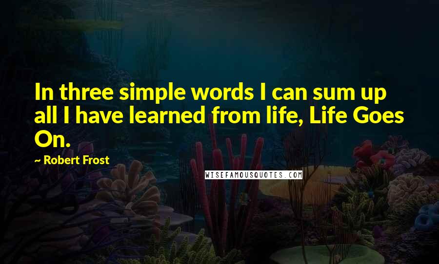 Robert Frost Quotes: In three simple words I can sum up all I have learned from life, Life Goes On.