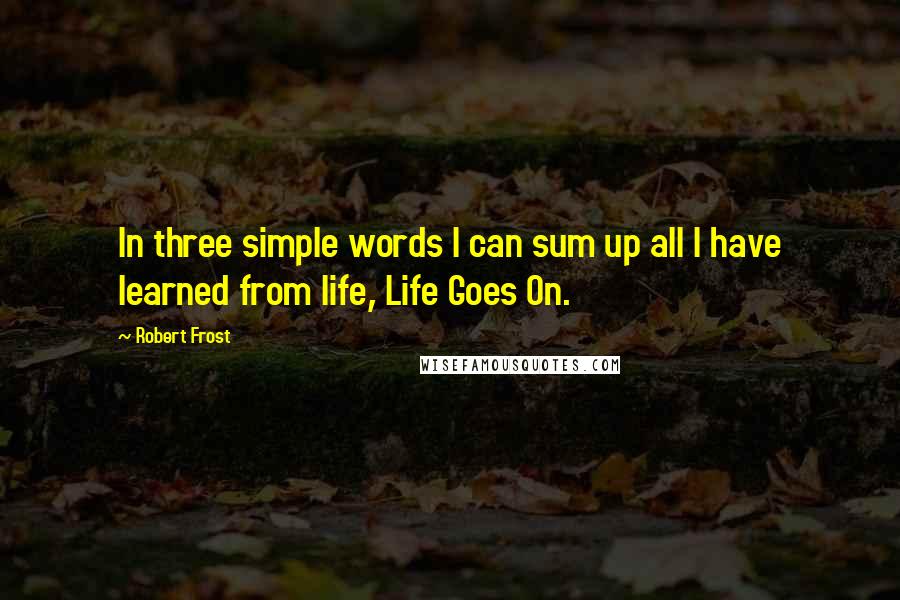 Robert Frost Quotes: In three simple words I can sum up all I have learned from life, Life Goes On.