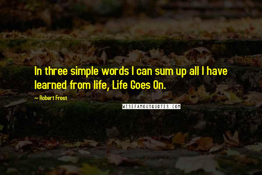 Robert Frost Quotes: In three simple words I can sum up all I have learned from life, Life Goes On.