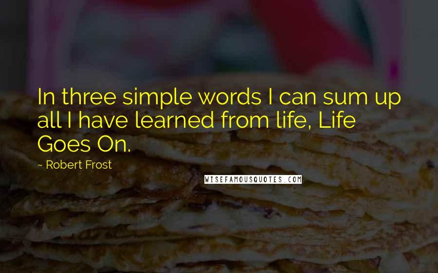 Robert Frost Quotes: In three simple words I can sum up all I have learned from life, Life Goes On.