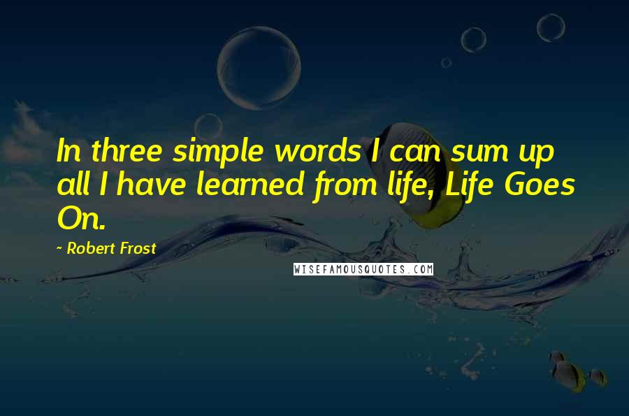 Robert Frost Quotes: In three simple words I can sum up all I have learned from life, Life Goes On.