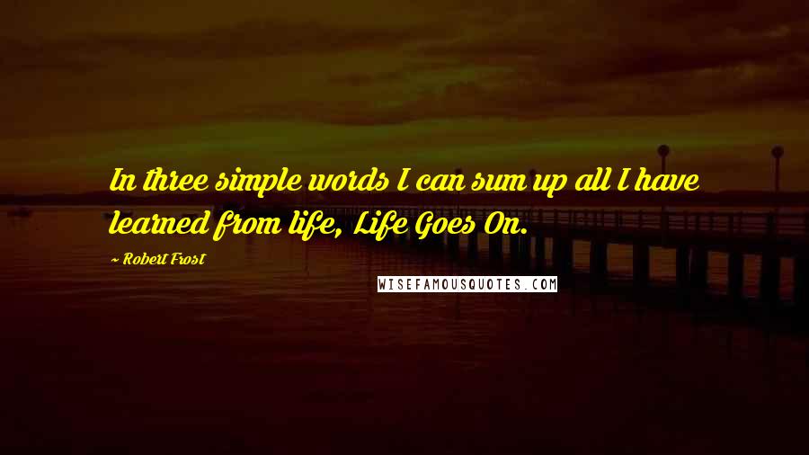 Robert Frost Quotes: In three simple words I can sum up all I have learned from life, Life Goes On.