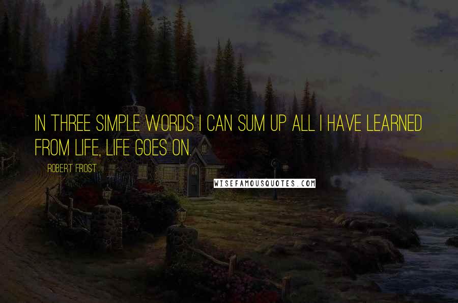 Robert Frost Quotes: In three simple words I can sum up all I have learned from life, Life Goes On.