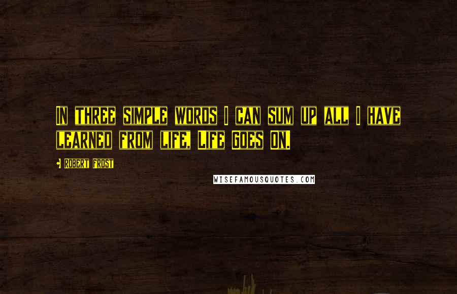 Robert Frost Quotes: In three simple words I can sum up all I have learned from life, Life Goes On.