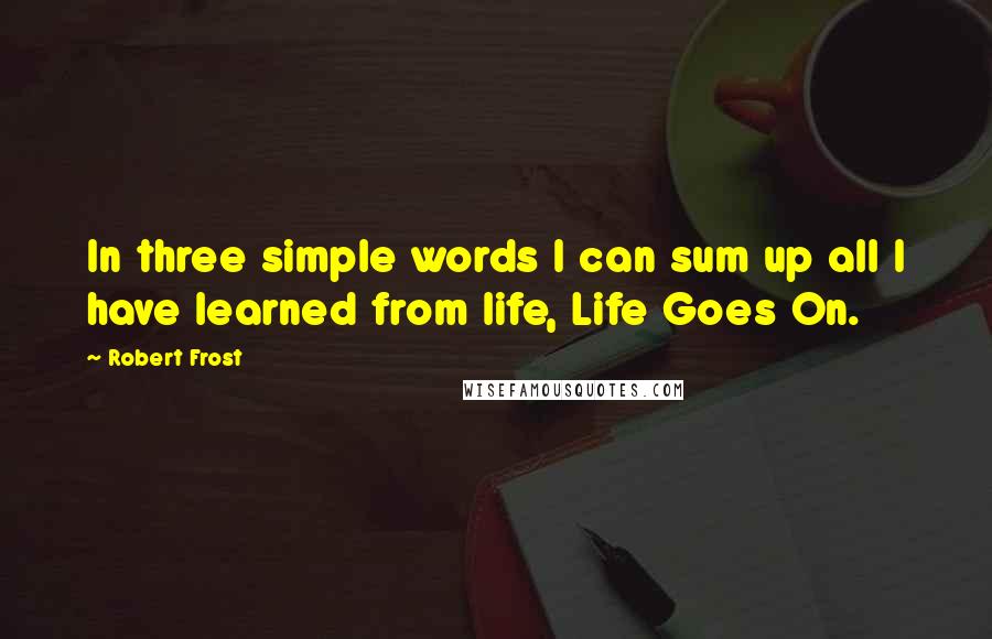 Robert Frost Quotes: In three simple words I can sum up all I have learned from life, Life Goes On.