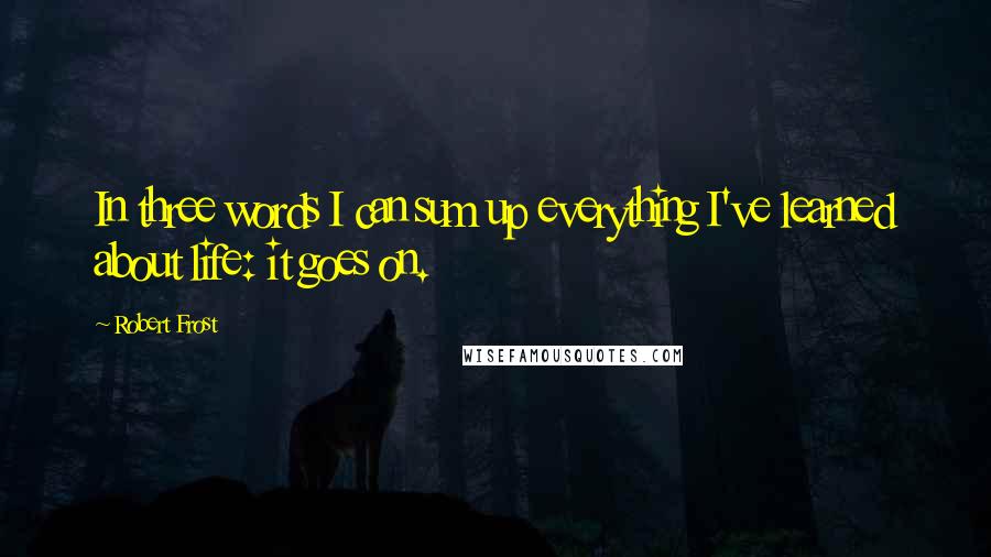 Robert Frost Quotes: In three words I can sum up everything I've learned about life: it goes on.