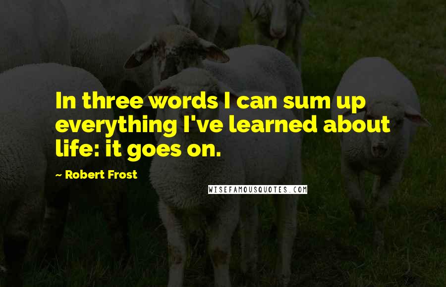 Robert Frost Quotes: In three words I can sum up everything I've learned about life: it goes on.