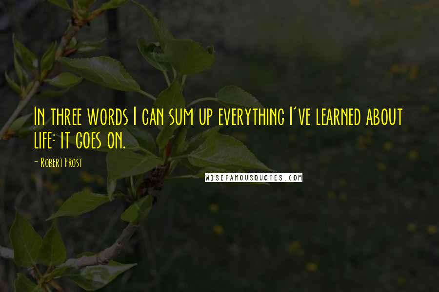 Robert Frost Quotes: In three words I can sum up everything I've learned about life: it goes on.