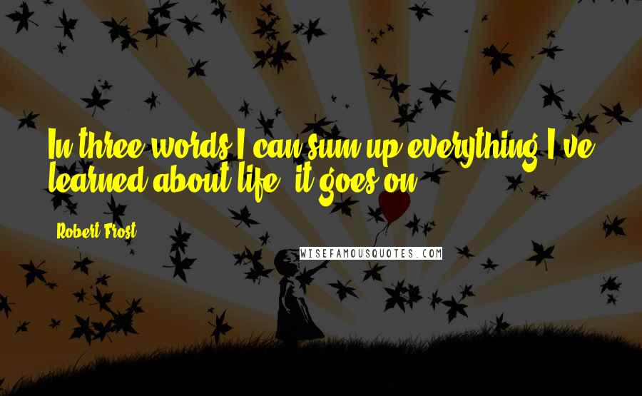 Robert Frost Quotes: In three words I can sum up everything I've learned about life: it goes on.