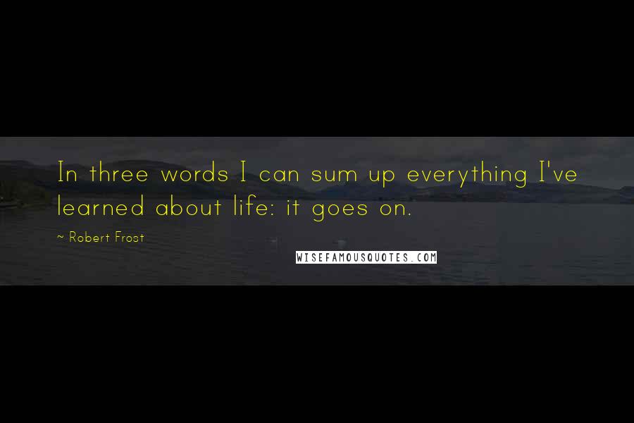 Robert Frost Quotes: In three words I can sum up everything I've learned about life: it goes on.
