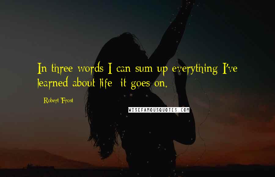 Robert Frost Quotes: In three words I can sum up everything I've learned about life: it goes on.