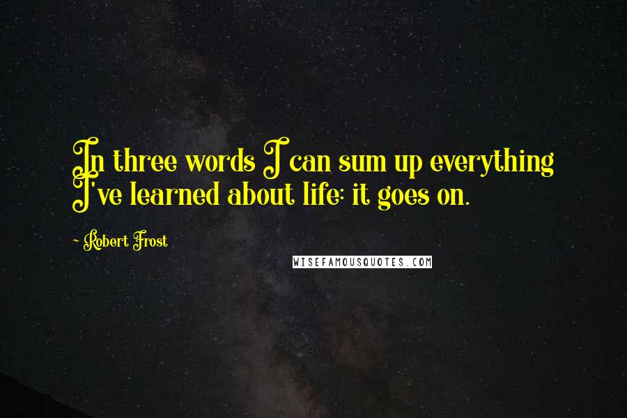 Robert Frost Quotes: In three words I can sum up everything I've learned about life: it goes on.