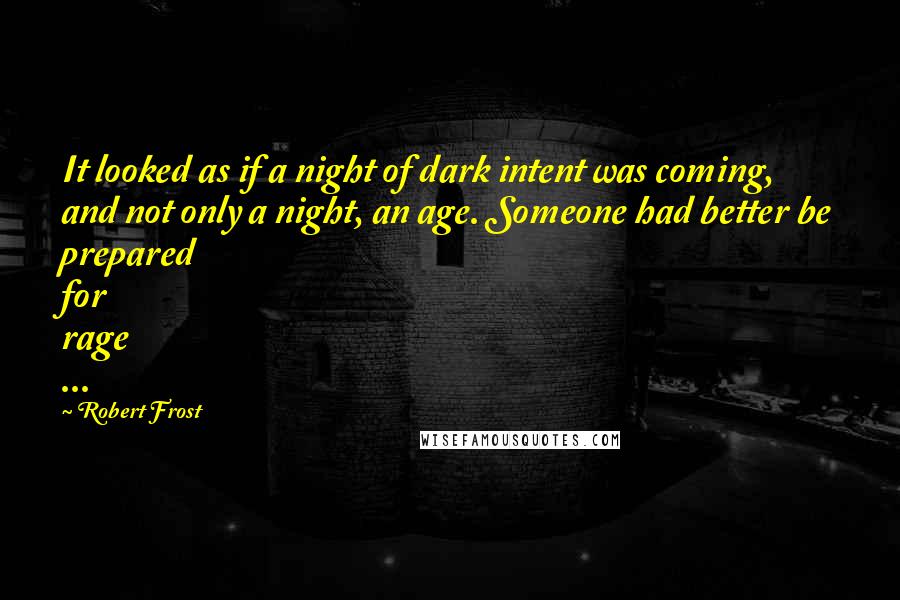 Robert Frost Quotes: It looked as if a night of dark intent was coming, and not only a night, an age. Someone had better be prepared for rage ...