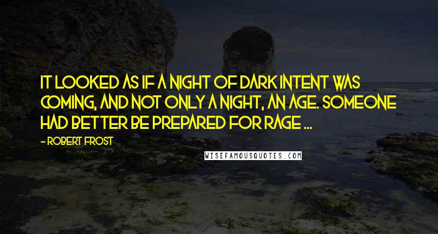 Robert Frost Quotes: It looked as if a night of dark intent was coming, and not only a night, an age. Someone had better be prepared for rage ...