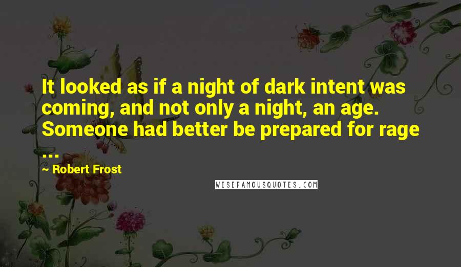 Robert Frost Quotes: It looked as if a night of dark intent was coming, and not only a night, an age. Someone had better be prepared for rage ...