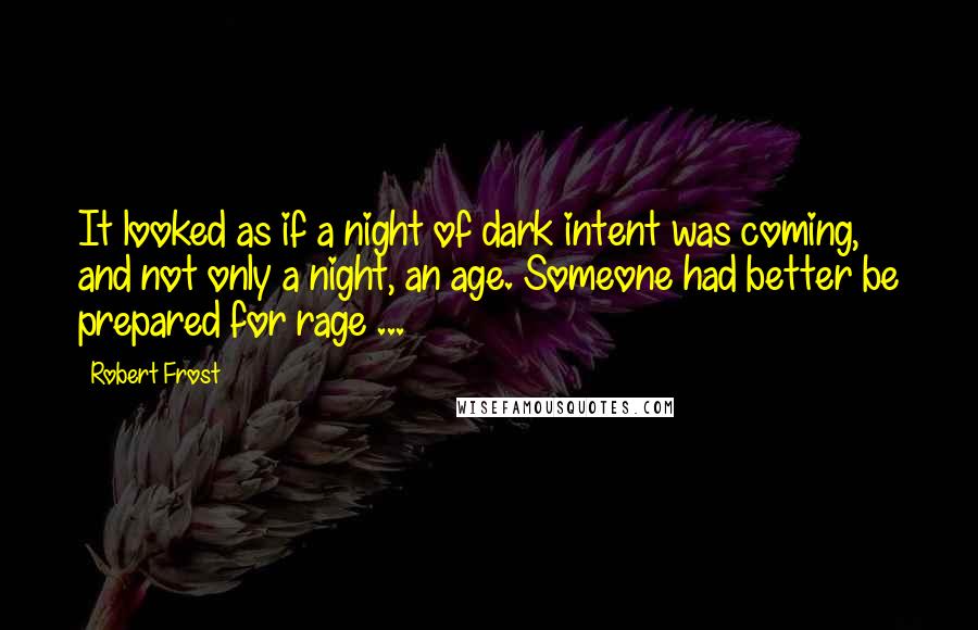 Robert Frost Quotes: It looked as if a night of dark intent was coming, and not only a night, an age. Someone had better be prepared for rage ...