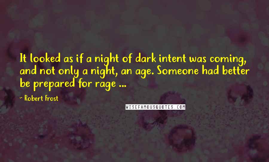 Robert Frost Quotes: It looked as if a night of dark intent was coming, and not only a night, an age. Someone had better be prepared for rage ...