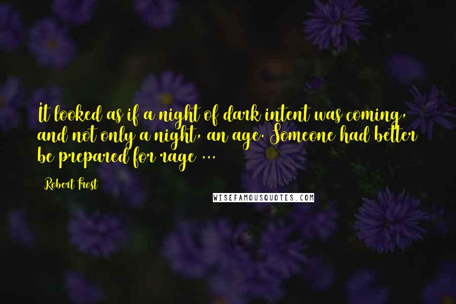 Robert Frost Quotes: It looked as if a night of dark intent was coming, and not only a night, an age. Someone had better be prepared for rage ...