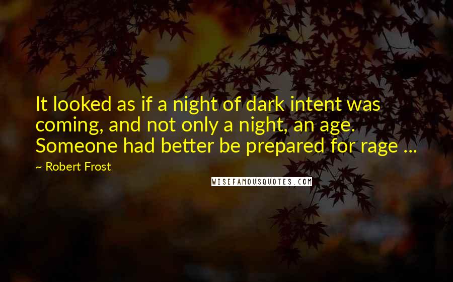 Robert Frost Quotes: It looked as if a night of dark intent was coming, and not only a night, an age. Someone had better be prepared for rage ...