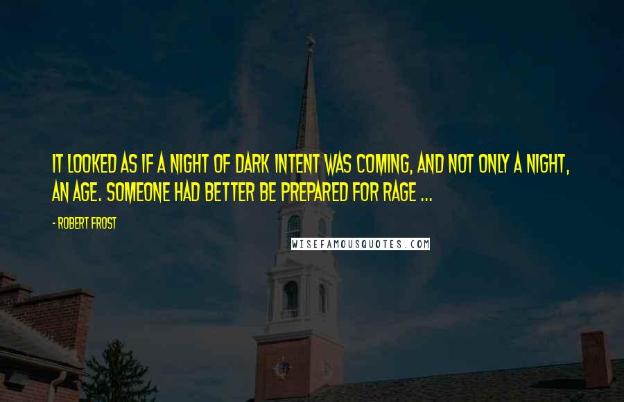 Robert Frost Quotes: It looked as if a night of dark intent was coming, and not only a night, an age. Someone had better be prepared for rage ...