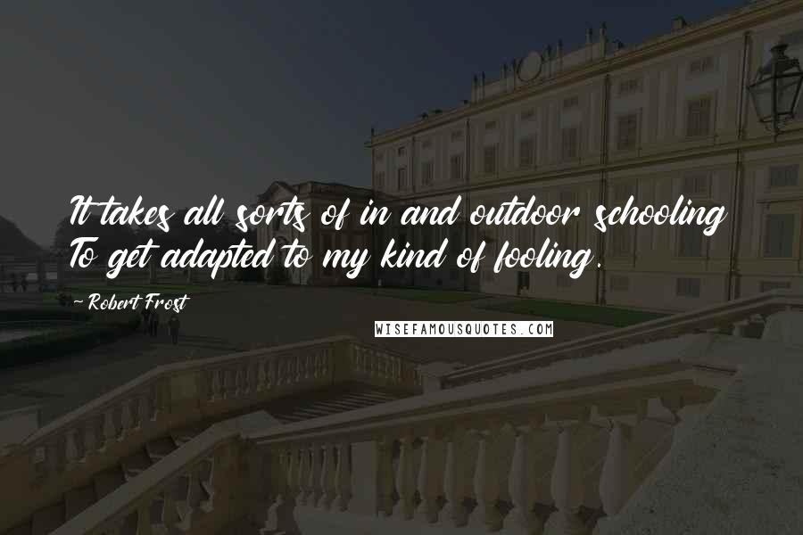 Robert Frost Quotes: It takes all sorts of in and outdoor schooling To get adapted to my kind of fooling.