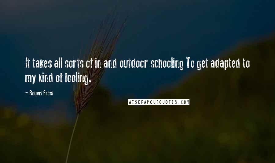 Robert Frost Quotes: It takes all sorts of in and outdoor schooling To get adapted to my kind of fooling.