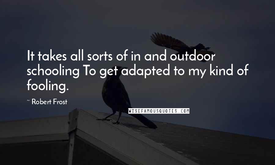 Robert Frost Quotes: It takes all sorts of in and outdoor schooling To get adapted to my kind of fooling.