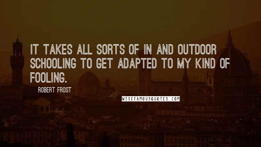 Robert Frost Quotes: It takes all sorts of in and outdoor schooling To get adapted to my kind of fooling.