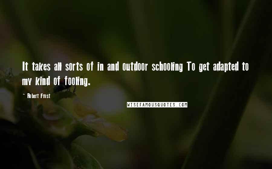Robert Frost Quotes: It takes all sorts of in and outdoor schooling To get adapted to my kind of fooling.