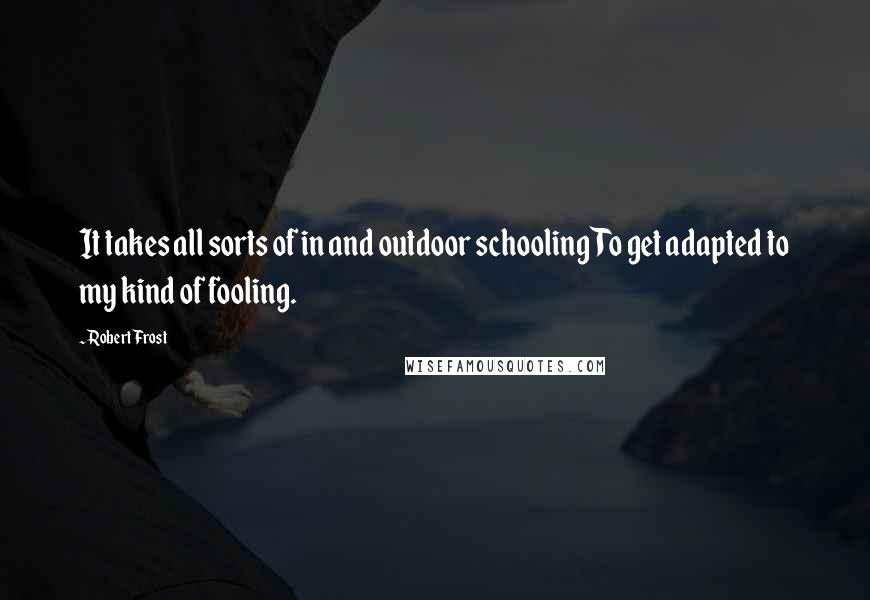 Robert Frost Quotes: It takes all sorts of in and outdoor schooling To get adapted to my kind of fooling.