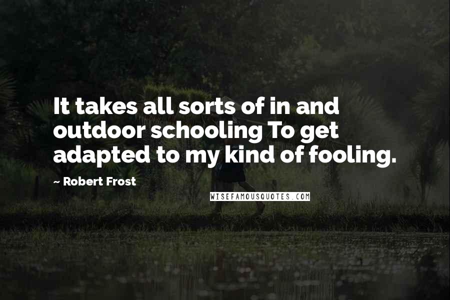 Robert Frost Quotes: It takes all sorts of in and outdoor schooling To get adapted to my kind of fooling.