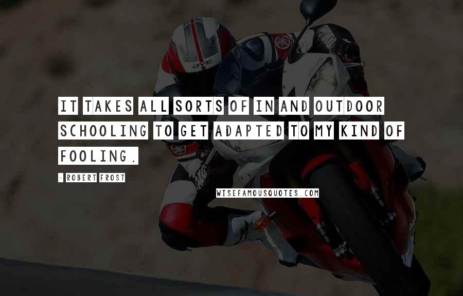 Robert Frost Quotes: It takes all sorts of in and outdoor schooling To get adapted to my kind of fooling.
