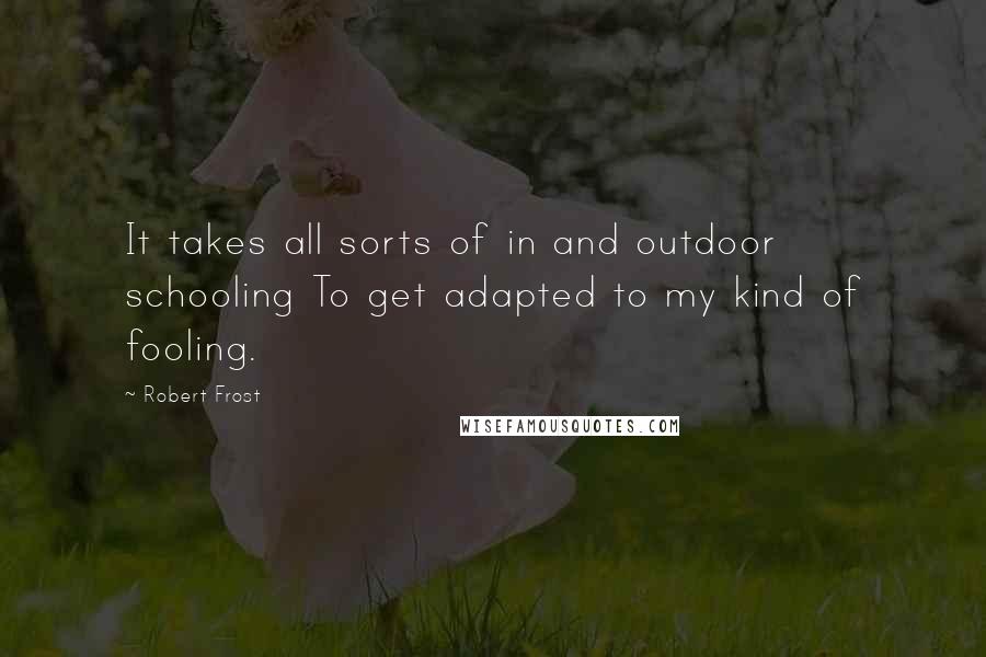 Robert Frost Quotes: It takes all sorts of in and outdoor schooling To get adapted to my kind of fooling.